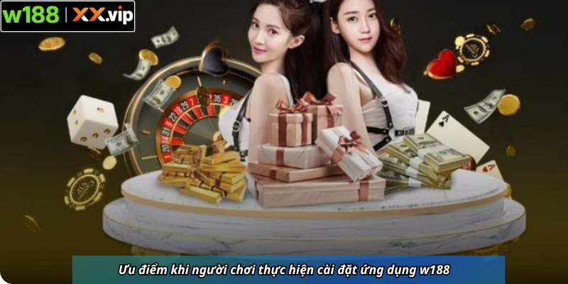 Ưu điểm khi người chơi thực hiện cài đặt ứng dụng w188